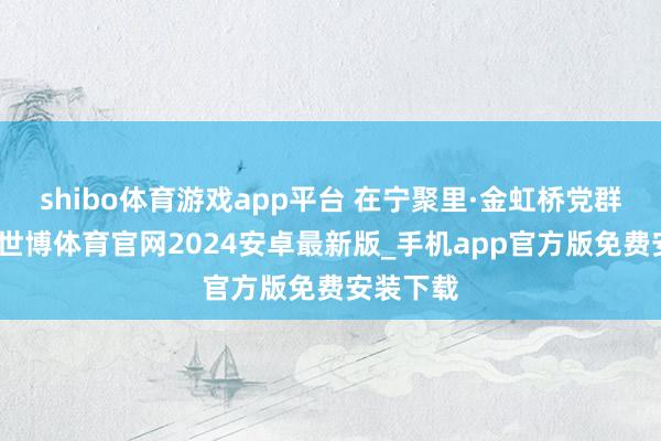 shibo体育游戏app平台 在宁聚里·金虹桥党群工作站-世博体育官网2024安卓最新版_手机app官方版免费安装下载