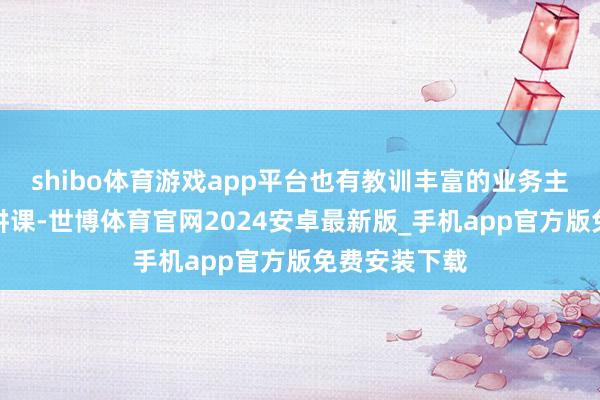 shibo体育游戏app平台也有教训丰富的业务主干进行专题讲课-世博体育官网2024安卓最新版_手机app官方版免费安装下载