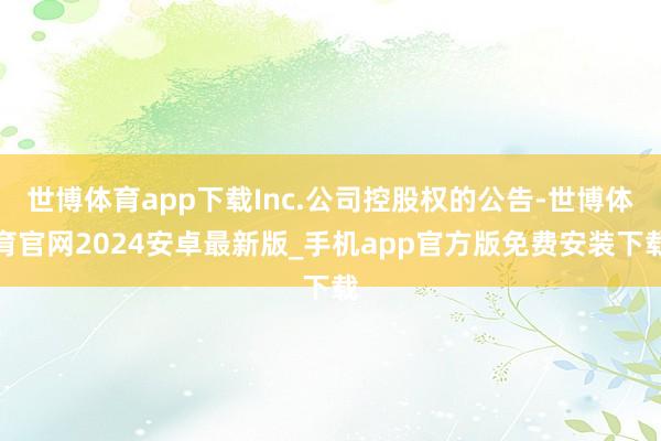 世博体育app下载Inc.公司控股权的公告-世博体育官网2024安卓最新版_手机app官方版免费安装下载