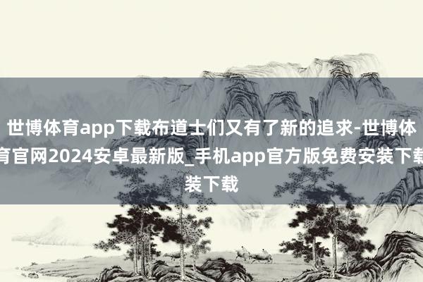 世博体育app下载布道士们又有了新的追求-世博体育官网2024安卓最新版_手机app官方版免费安装下载