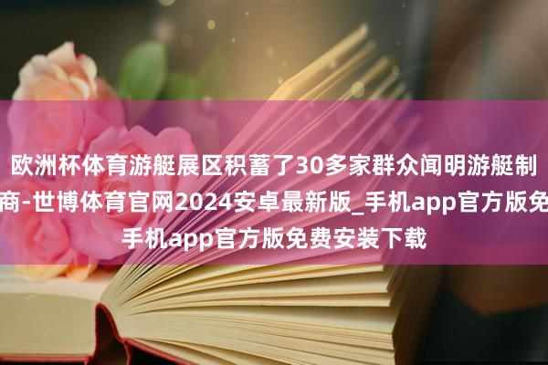 欧洲杯体育游艇展区积蓄了30多家群众闻明游艇制造商、代理商-世博体育官网2024安卓最新版_手机app官方版免费安装下载