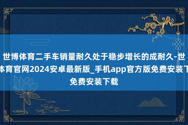 世博体育二手车销量耐久处于稳步增长的成耐久-世博体育官网2024安卓最新版_手机app官方版免费安装下载