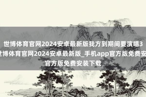 世博体育官网2024安卓最新版我方到期间要演唱3首歌-世博体育官网2024安卓最新版_手机app官方版免费安装下载