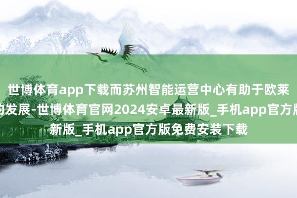 世博体育app下载而苏州智能运营中心有助于欧莱雅华电生意务的发展-世博体育官网2024安卓最新版_手机app官方版免费安装下载