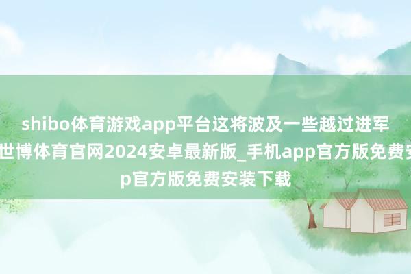shibo体育游戏app平台这将波及一些越过进军的举措-世博体育官网2024安卓最新版_手机app官方版免费安装下载