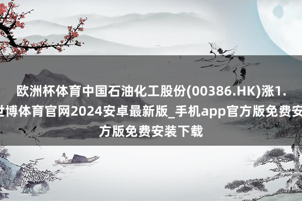 欧洲杯体育中国石油化工股份(00386.HK)涨1.43%-世博体育官网2024安卓最新版_手机app官方版免费安装下载