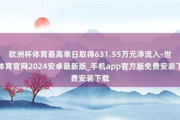 欧洲杯体育最高单日取得631.55万元净流入-世博体育官网2024安卓最新版_手机app官方版免费安装下载