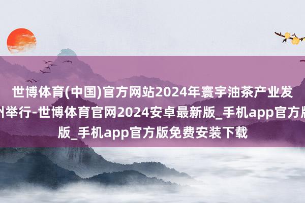 世博体育(中国)官方网站2024年寰宇油茶产业发展现场会在随州举行-世博体育官网2024安卓最新版_手机app官方版免费安装下载