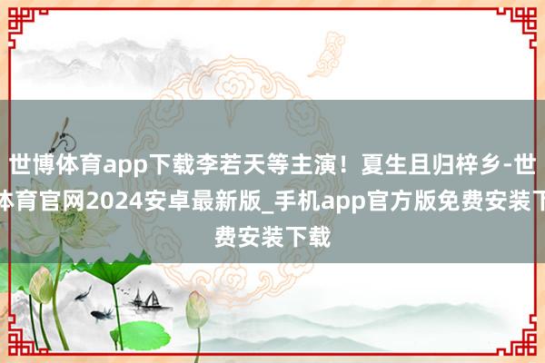 世博体育app下载李若天等主演！夏生且归梓乡-世博体育官网2024安卓最新版_手机app官方版免费安装下载
