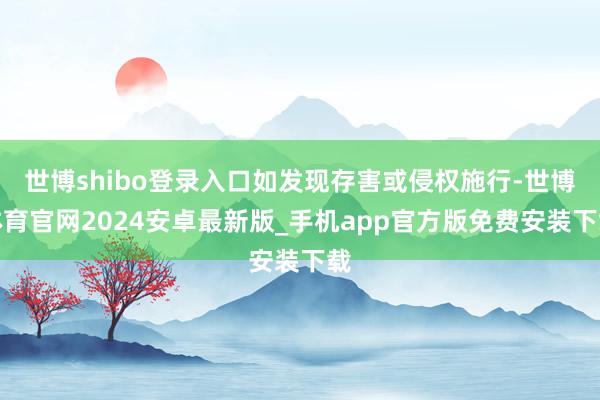 世博shibo登录入口如发现存害或侵权施行-世博体育官网2024安卓最新版_手机app官方版免费安装下载