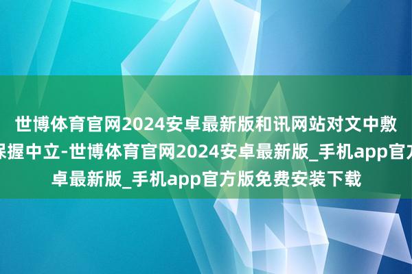 世博体育官网2024安卓最新版和讯网站对文中敷陈、不雅点判断保握中立-世博体育官网2024安卓最新版_手机app官方版免费安装下载
