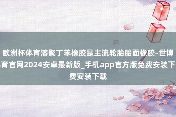 欧洲杯体育溶聚丁苯橡胶是主流轮胎胎面橡胶-世博体育官网2024安卓最新版_手机app官方版免费安装下载