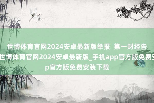 世博体育官网2024安卓最新版举报  第一财经告白合营-世博体育官网2024安卓最新版_手机app官方版免费安装下载