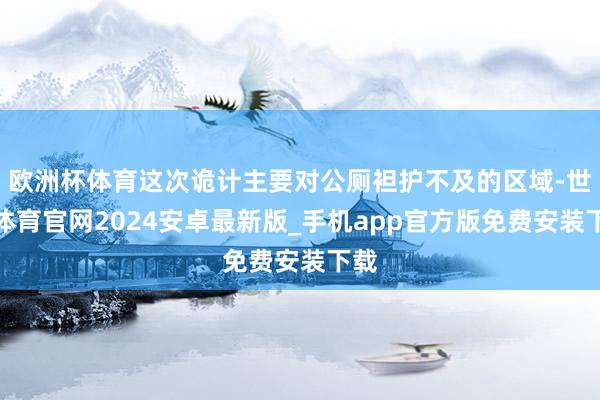 欧洲杯体育这次诡计主要对公厕袒护不及的区域-世博体育官网2024安卓最新版_手机app官方版免费安装下载