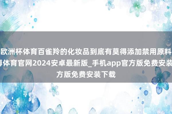 欧洲杯体育百雀羚的化妆品到底有莫得添加禁用原料-世博体育官网2024安卓最新版_手机app官方版免费安装下载