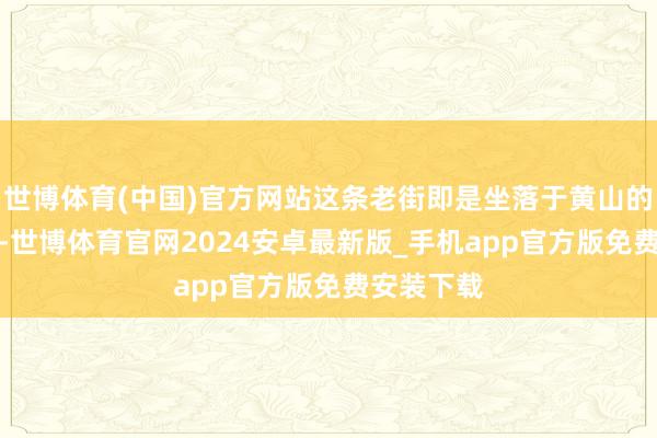 世博体育(中国)官方网站这条老街即是坐落于黄山的黎阳in巷-世博体育官网2024安卓最新版_手机app官方版免费安装下载