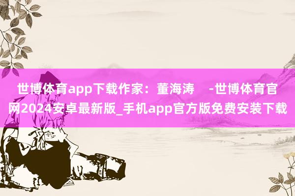 世博体育app下载作家：董海涛    -世博体育官网2024安卓最新版_手机app官方版免费安装下载