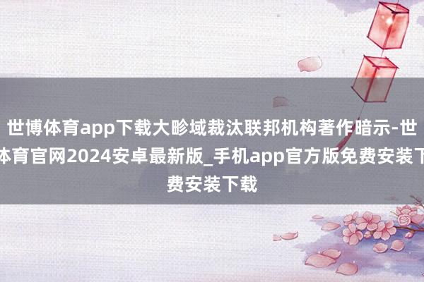 世博体育app下载大畛域裁汰联邦机构著作暗示-世博体育官网2024安卓最新版_手机app官方版免费安装下载