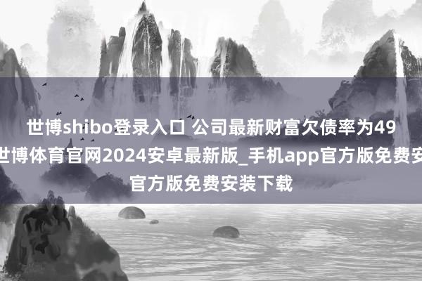 世博shibo登录入口 　　公司最新财富欠债率为49.61%-世博体育官网2024安卓最新版_手机app官方版免费安装下载
