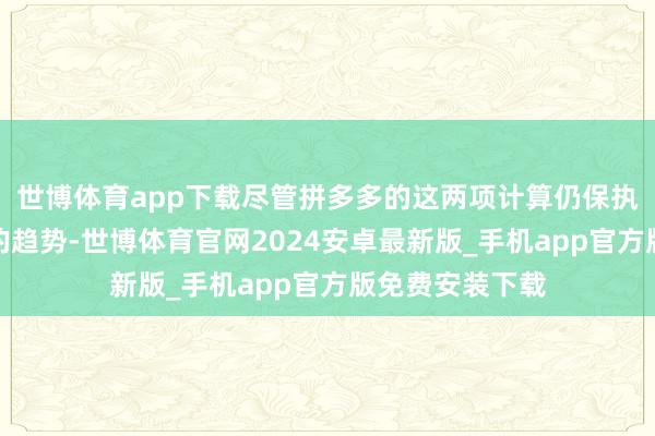 世博体育app下载尽管拼多多的这两项计算仍保执住了正向增长的趋势-世博体育官网2024安卓最新版_手机app官方版免费安装下载