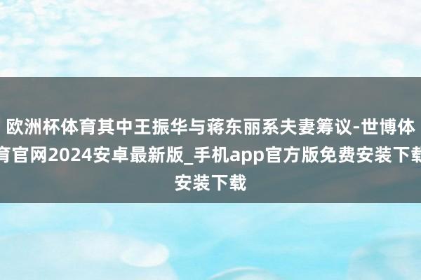 欧洲杯体育其中王振华与蒋东丽系夫妻筹议-世博体育官网2024安卓最新版_手机app官方版免费安装下载