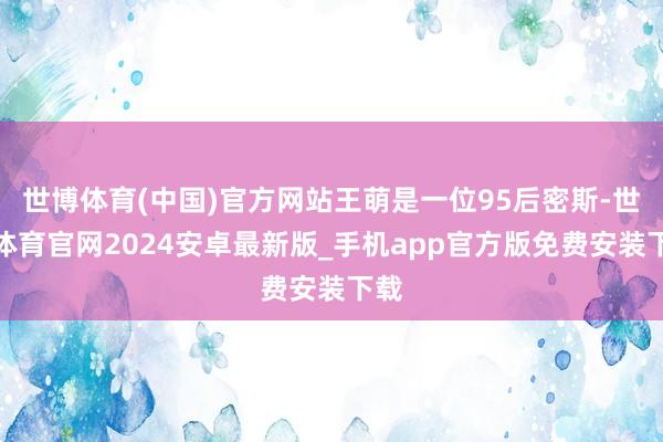 世博体育(中国)官方网站王萌是一位95后密斯-世博体育官网2024安卓最新版_手机app官方版免费安装下载