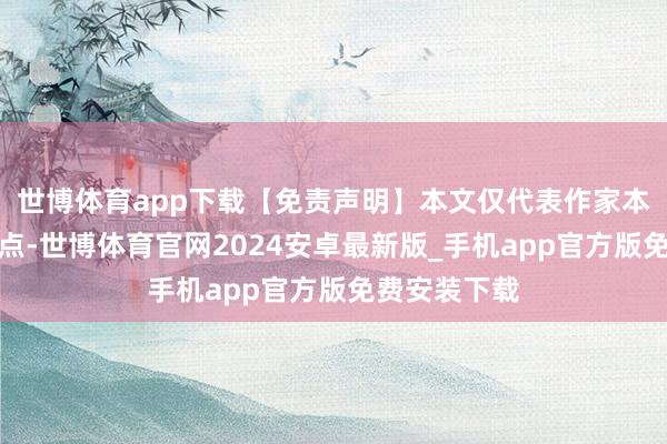 世博体育app下载【免责声明】本文仅代表作家本东谈主不雅点-世博体育官网2024安卓最新版_手机app官方版免费安装下载