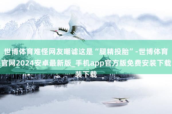 世博体育难怪网友嘲谑这是“腿精投胎”-世博体育官网2024安卓最新版_手机app官方版免费安装下载