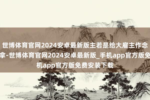 世博体育官网2024安卓最新版主若是给大雇主作念作念热诚推拿-世博体育官网2024安卓最新版_手机app官方版免费安装下载
