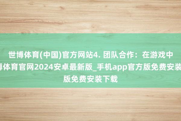 世博体育(中国)官方网站4. 团队合作：在游戏中-世博体育官网2024安卓最新版_手机app官方版免费安装下载