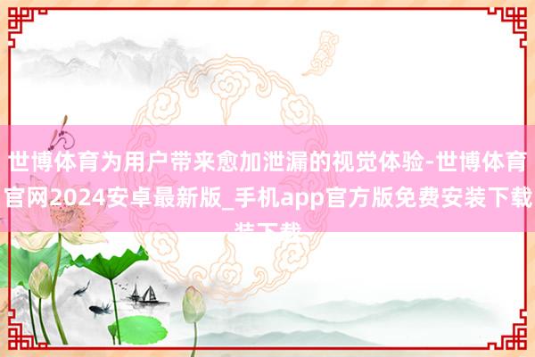 世博体育为用户带来愈加泄漏的视觉体验-世博体育官网2024安卓最新版_手机app官方版免费安装下载