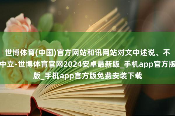 世博体育(中国)官方网站和讯网站对文中述说、不雅点判断保握中立-世博体育官网2024安卓最新版_手机app官方版免费安装下载