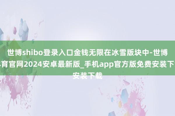 世博shibo登录入口金钱无限在冰雪版块中-世博体育官网2024安卓最新版_手机app官方版免费安装下载
