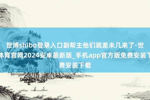 世博shibo登录入口副帮主他们就差未几来了-世博体育官网2024安卓最新版_手机app官方版免费安装下载