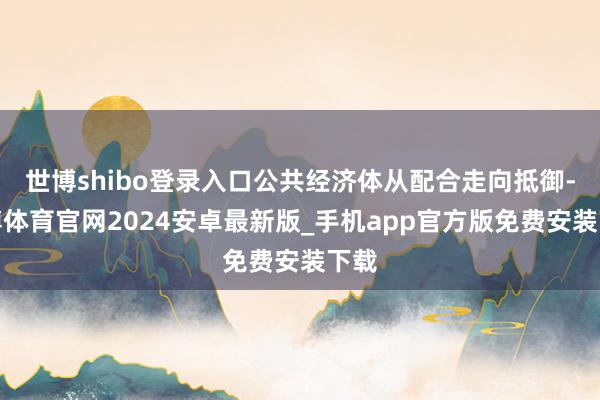 世博shibo登录入口公共经济体从配合走向抵御-世博体育官网2024安卓最新版_手机app官方版免费安装下载