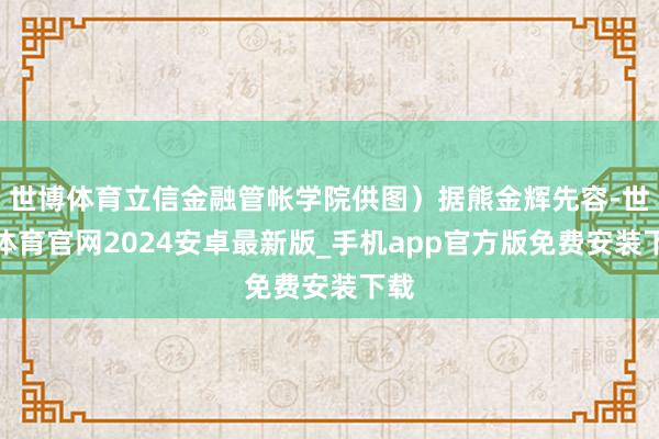 世博体育立信金融管帐学院供图）据熊金辉先容-世博体育官网2024安卓最新版_手机app官方版免费安装下载