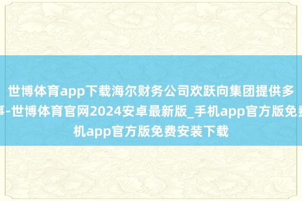 世博体育app下载海尔财务公司欢跃向集团提供多少金融做事-世博体育官网2024安卓最新版_手机app官方版免费安装下载