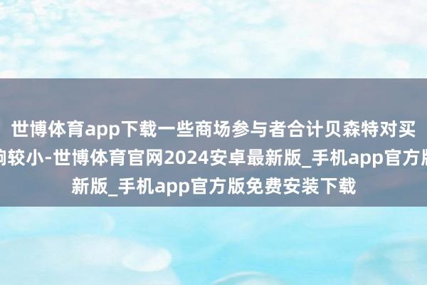 世博体育app下载一些商场参与者合计贝森特对买卖战的负面影响较小-世博体育官网2024安卓最新版_手机app官方版免费安装下载