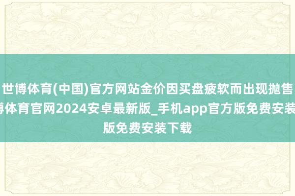 世博体育(中国)官方网站金价因买盘疲软而出现抛售-世博体育官网2024安卓最新版_手机app官方版免费安装下载