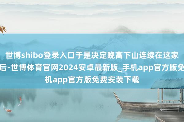 世博shibo登录入口于是决定晚高下山连续在这家民宿吃！饭后-世博体育官网2024安卓最新版_手机app官方版免费安装下载