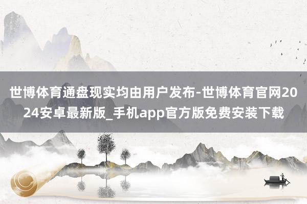 世博体育通盘现实均由用户发布-世博体育官网2024安卓最新版_手机app官方版免费安装下载