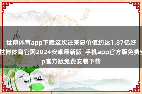 世博体育app下载这次往来总价值约达1.87亿好意思元-世博体育官网2024安卓最新版_手机app官方版免费安装下载