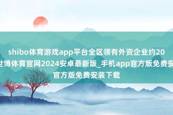 shibo体育游戏app平台全区领有外资企业约2000家-世博体育官网2024安卓最新版_手机app官方版免费安装下载