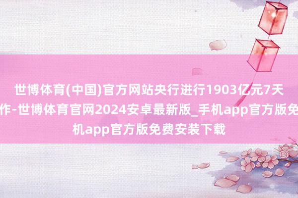 世博体育(中国)官方网站央行进行1903亿元7天期逆回购操作-世博体育官网2024安卓最新版_手机app官方版免费安装下载