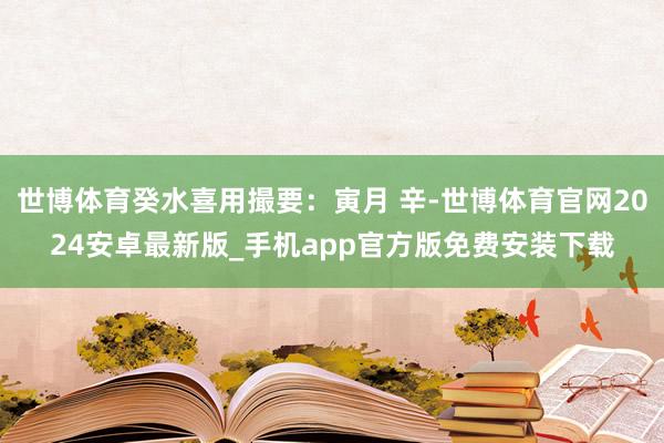 世博体育癸水喜用撮要：寅月 辛-世博体育官网2024安卓最新版_手机app官方版免费安装下载