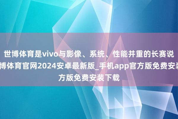 世博体育是vivo与影像、系统、性能并重的长赛说念-世博体育官网2024安卓最新版_手机app官方版免费安装下载