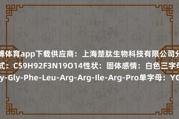 世博体育app下载供应商：上海楚肽生物科技有限公司分子量：1348.48分子式：C59H92F3N19O14性状：固体感情：白色三字母：Tyr-Gly-Gly-Phe-Leu-Arg-Arg-Ile-Arg-Pro单字母：YGGFLRRIRP保存：-20摄氏度保质期：12个月 发布于：上海市-世博体育官网2024安卓最新版_手机app官方版免费安装下载