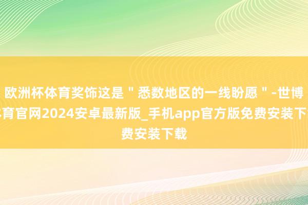 欧洲杯体育奖饰这是＂悉数地区的一线盼愿＂-世博体育官网2024安卓最新版_手机app官方版免费安装下载