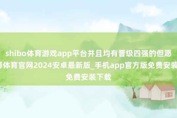 shibo体育游戏app平台并且均有晋级四强的但愿-世博体育官网2024安卓最新版_手机app官方版免费安装下载