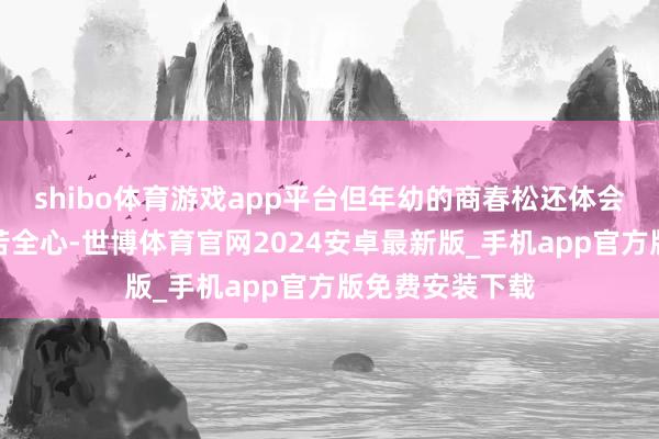 shibo体育游戏app平台但年幼的商春松还体会不到父母的良苦全心-世博体育官网2024安卓最新版_手机app官方版免费安装下载